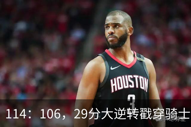 114：106，29分大逆转戳穿骑士队3大伪装！莫布里被高估，哈登冠军梦碎了
